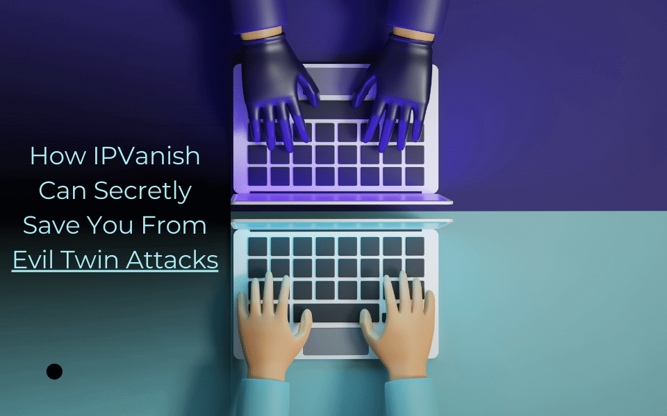 How IPVanish Can Secretly Save You From Evil Twin Attacks