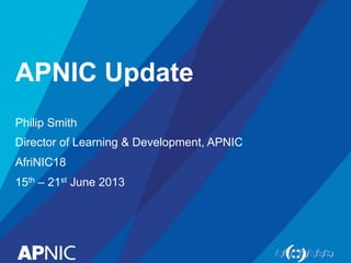 APNIC Update
Philip Smith
Director of Learning & Development, APNIC
AfriNIC18
15th – 21st June 2013
 