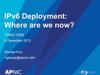 IPv6 Deployment:
Where are we now?
TWNIC OPM
4 December 2013
George Kuo
<george@apnic.net>
 