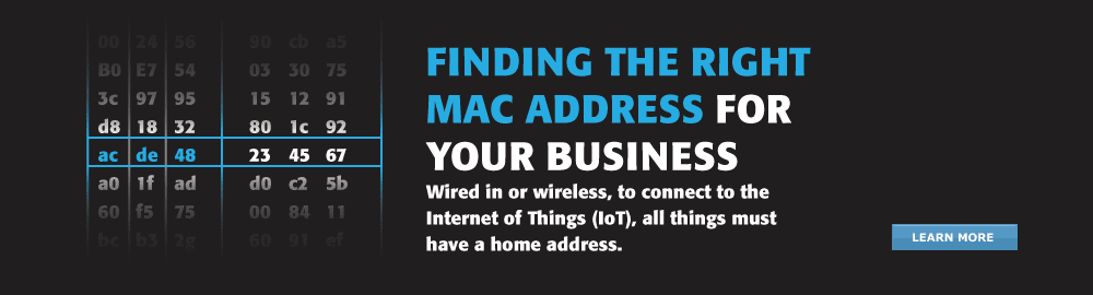 Infographic. Finding the right MAC Address for your business. Wired in or wireless, to connect to the Internet of Things (IoT), all things must have a home address. Learn More.