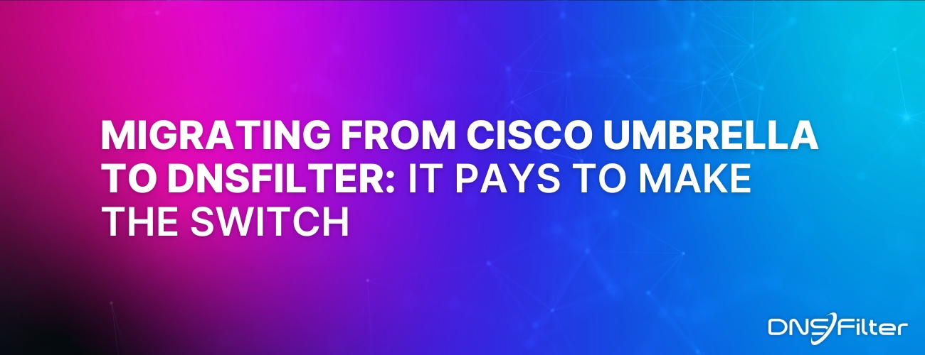 Migrating from Cisco Umbrella to DNSFilter: It Pays to Make the Switch